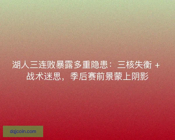 湖人三连败暴露多重隐患：三核失衡 + 战术迷思，季后赛前景蒙上阴影