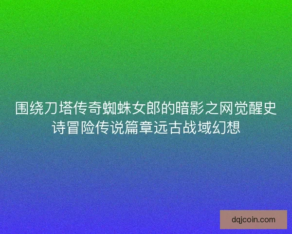 围绕刀塔传奇蜘蛛女郎的暗影之网觉醒史诗冒险传说篇章远古战域幻想