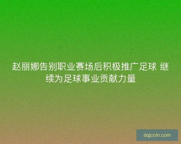 赵丽娜告别职业赛场后积极推广足球 继续为足球事业贡献力量