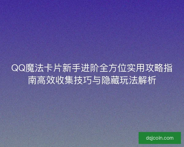 QQ魔法卡片新手进阶全方位实用攻略指南高效收集技巧与隐藏玩法解析