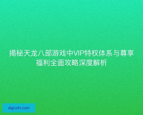 揭秘天龙八部游戏中VIP特权体系与尊享福利全面攻略深度解析