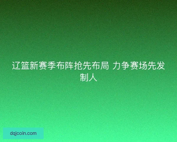 辽篮新赛季布阵抢先布局 力争赛场先发制人