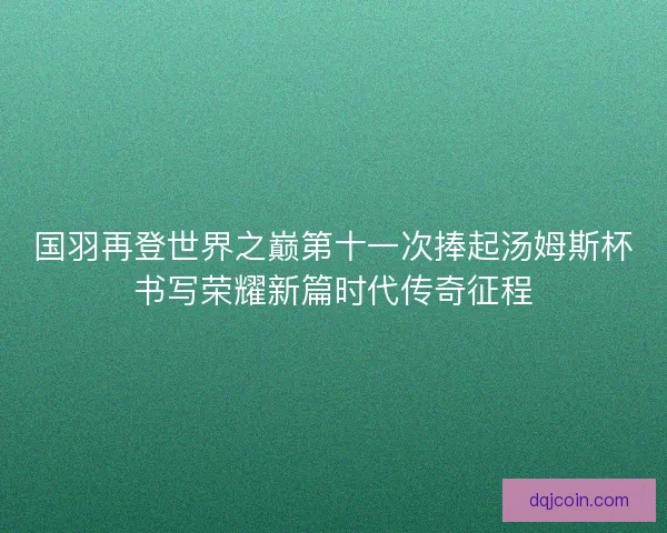 国羽再登世界之巅第十一次捧起汤姆斯杯书写荣耀新篇时代传奇征程