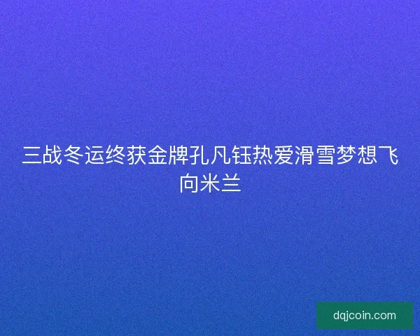 三战冬运终获金牌孔凡钰热爱滑雪梦想飞向米兰