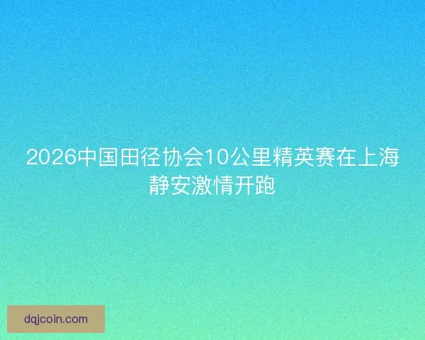 2026中国田径协会10公里精英赛在上海静安激情开跑