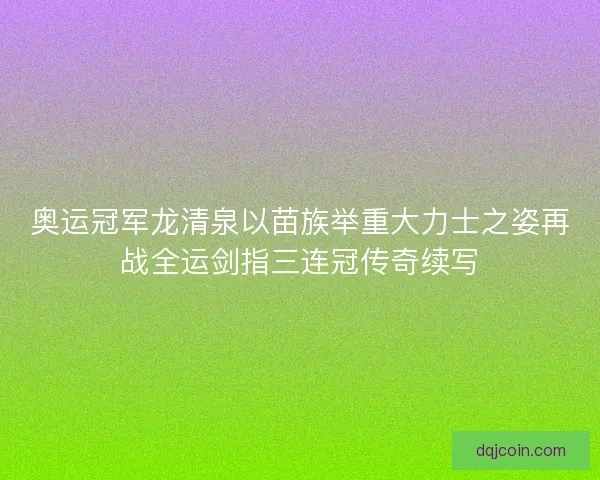 奥运冠军龙清泉以苗族举重大力士之姿再战全运剑指三连冠传奇续写