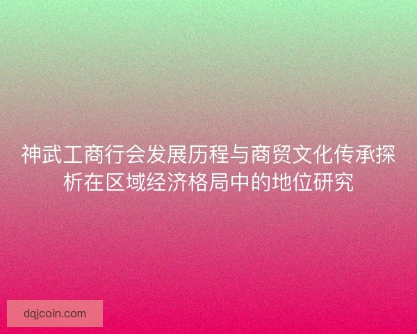 神武工商行会发展历程与商贸文化传承探析在区域经济格局中的地位研究