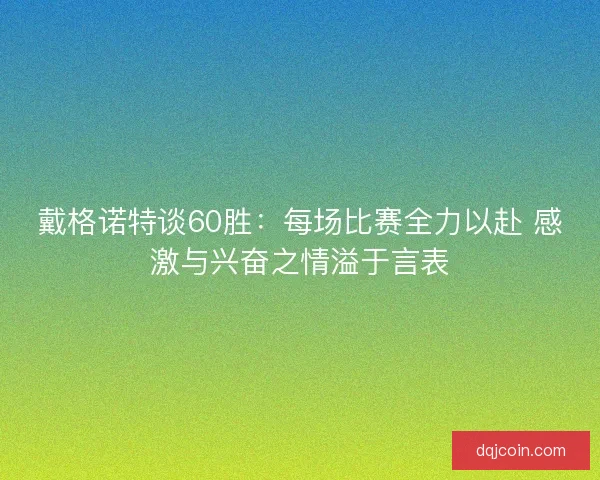 戴格诺特谈60胜：每场比赛全力以赴 感激与兴奋之情溢于言表