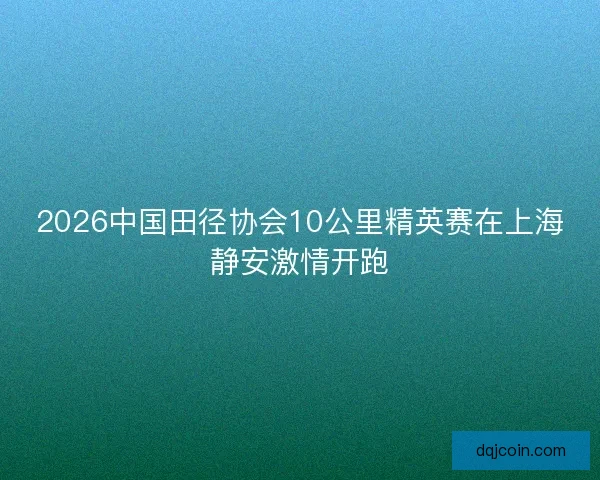 2026中国田径协会10公里精英赛在上海静安激情开跑